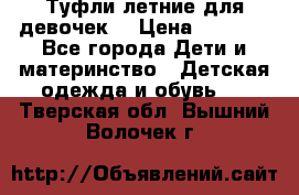 Туфли летние для девочек. › Цена ­ 1 000 - Все города Дети и материнство » Детская одежда и обувь   . Тверская обл.,Вышний Волочек г.